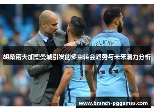 胡桑诺夫加盟曼城引发的多重转会趋势与未来潜力分析 胡桑诺夫加盟曼城引发的多重转会趋势与未来潜力分析