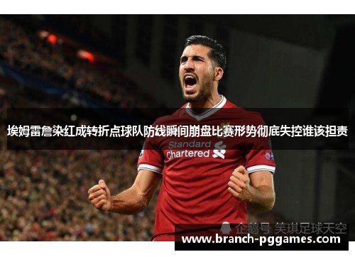 埃姆雷詹染红成转折点球队防线瞬间崩盘比赛形势彻底失控谁该担责